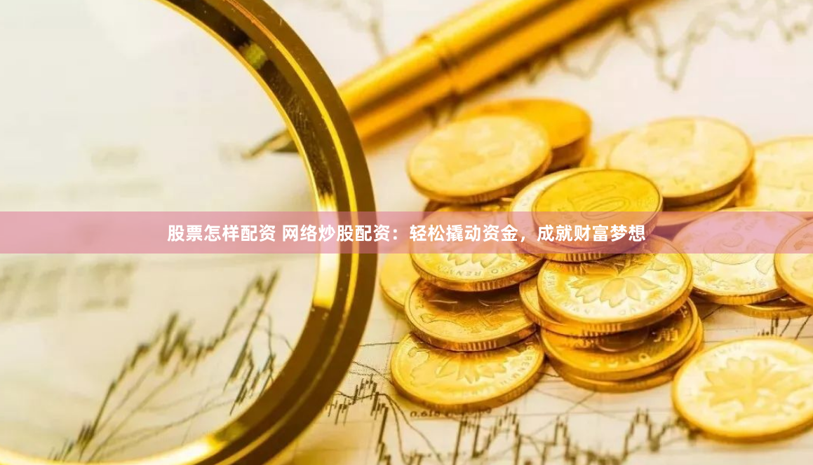 股票怎樣配資 網絡炒股配資：輕松撬動資金，成就財富夢想